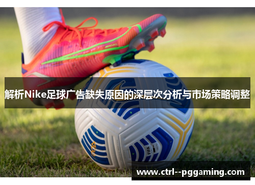 解析Nike足球广告缺失原因的深层次分析与市场策略调整 解析Nike足球广告缺失原因的深层次分析与市场策略调整