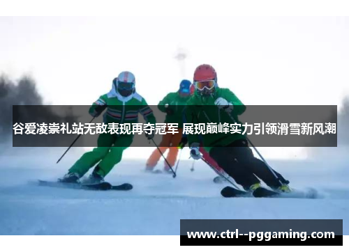 谷爱凌崇礼站无敌表现再夺冠军 展现巅峰实力引领滑雪新风潮
