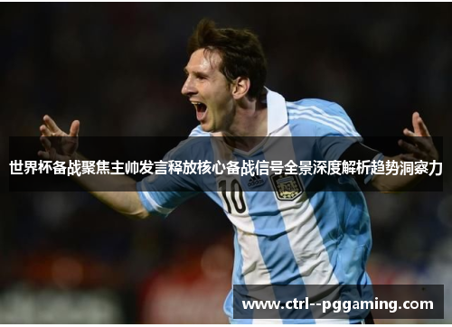 世界杯备战聚焦主帅发言释放核心备战信号全景深度解析趋势洞察力