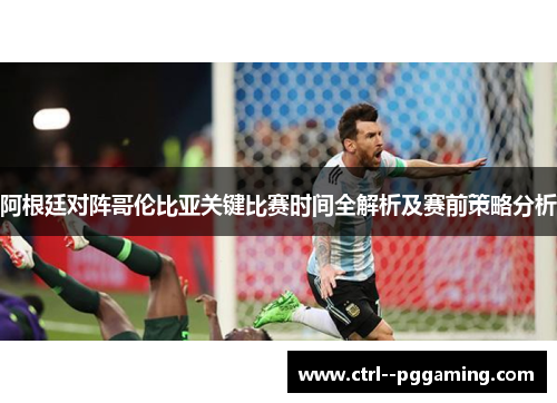 阿根廷对阵哥伦比亚关键比赛时间全解析及赛前策略分析