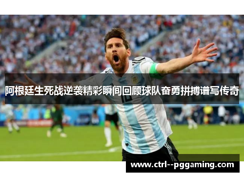 阿根廷生死战逆袭精彩瞬间回顾球队奋勇拼搏谱写传奇