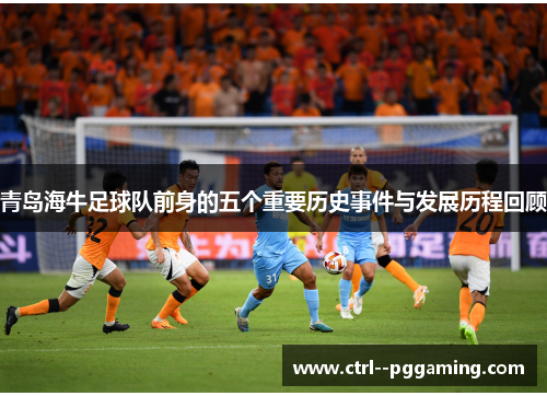 青岛海牛足球队前身的五个重要历史事件与发展历程回顾