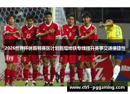 2026世界杯休斯顿赛区计划新增地铁专线提升赛事交通便捷性