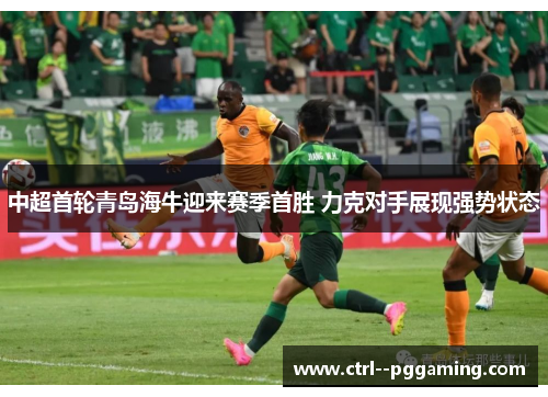 中超首轮青岛海牛迎来赛季首胜 力克对手展现强势状态