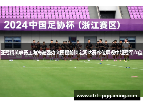 亚冠精英联赛上海海港强势突围提前锁定淘汰赛席位展现中超冠军底蕴
