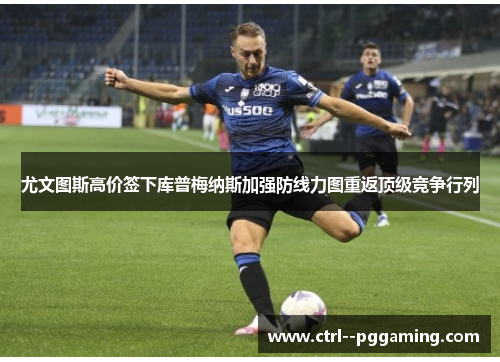 尤文图斯高价签下库普梅纳斯加强防线力图重返顶级竞争行列