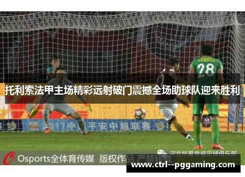 托利索法甲主场精彩远射破门震撼全场助球队迎来胜利