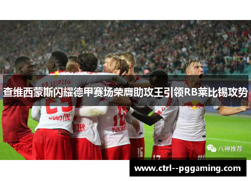 查维西蒙斯闪耀德甲赛场荣膺助攻王引领RB莱比锡攻势