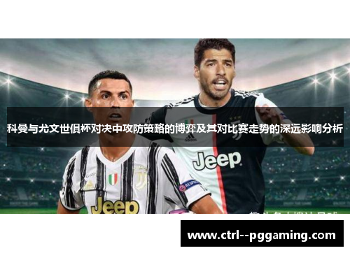 科曼与尤文世俱杯对决中攻防策略的博弈及其对比赛走势的深远影响分析