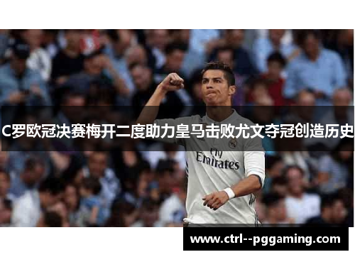 C罗欧冠决赛梅开二度助力皇马击败尤文夺冠创造历史
