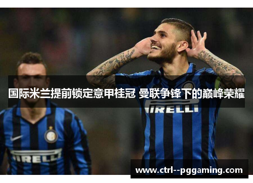 国际米兰提前锁定意甲桂冠 曼联争锋下的巅峰荣耀