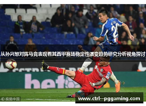 从孙兴慜对阵马竞表现看其西甲赛场稳定性演变趋势研究分析视角探讨 从孙兴慜对阵马竞表现看其西甲赛场稳定性演变趋势研究分析视角探讨