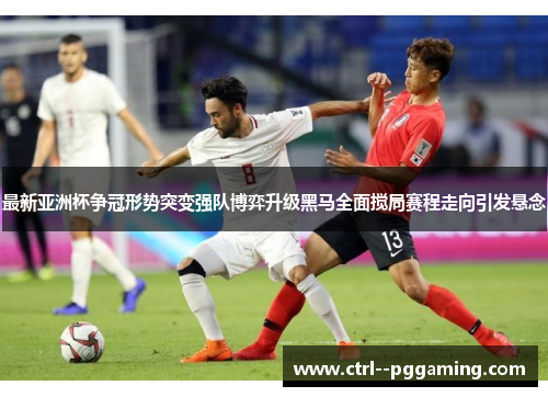 最新亚洲杯争冠形势突变强队博弈升级黑马全面搅局赛程走向引发悬念 最新亚洲杯争冠形势突变强队博弈升级黑马全面搅局赛程走向引发悬念