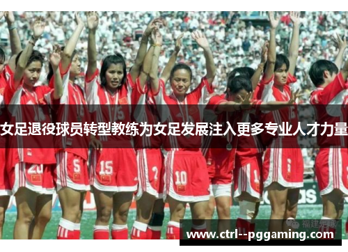 女足退役球员转型教练为女足发展注入更多专业人才力量