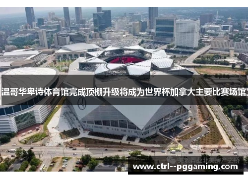 温哥华卑诗体育馆完成顶棚升级将成为世界杯加拿大主要比赛场馆
