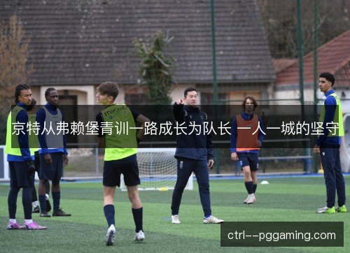 京特从弗赖堡青训一路成长为队长 一人一城的坚守