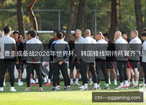 曹圭成备战2026年世界杯，韩国锋线期待两翼齐飞